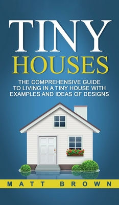 Tiny Houses: The Comprehensive Guide to Living in a Tiny House with Examples and Ideas of Designs By Matt Brown Cover Image