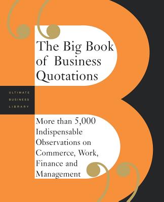 The Big Book Of Business Quotations: More Than 5,000 Indispensable Observations On Commerce, Work, Finance And Management Cover Image