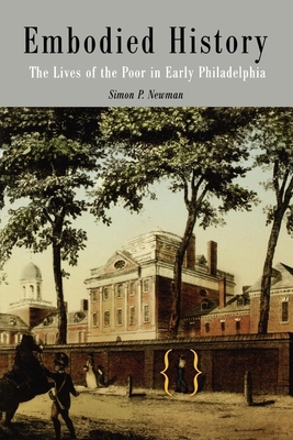 Embodied History: The Lives of the Poor in Early Philadelphia (Early American Studies) By Simon P. Newman Cover Image