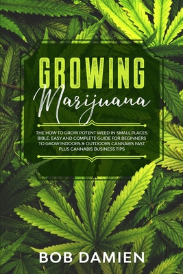Growing Marijuana: The How to Grow Potent Weed in Small Places Bible. Easy and Complete Guide for Beginners to Grow Indoors & Outdoors Ca Cover Image