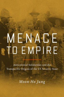 Menace to Empire: Anticolonial Solidarities and the Transpacific Origins of the US Security State (American Crossroads #63) Cover Image