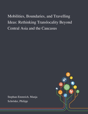 Mobilities, Boundaries, and Travelling Ideas: Rethinking Translocality Beyond Central Asia and the Caucasus By Manja Stephan-Emmrich, Philipp Schröder Cover Image