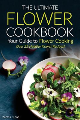 The Ultimate Flower Cookbook, Your Guide to Flower Cooking: Over 25 Healthy Flower Recipes! By Martha Stone Cover Image