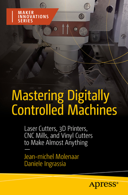 Mastering Digitally Controlled Machines: Laser Cutters, 3D Printers, CNC Mills, and Vinyl Cutters to Make Almost Anything Cover Image