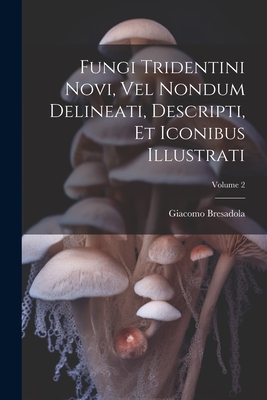 Fungi Tridentini Novi, Vel Nondum Delineati, Descripti, Et Iconibus Illustrati; Volume 2 By Giacomo Bresadola Cover Image