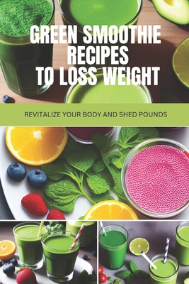 Green Smoothie Recipes to Loss Weight: Revitalize Your Body and Shed Pounds By Anderson Taylor Cover Image