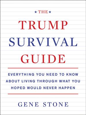 The Trump Survival Guide: Everything You Need to Know About Living Through What You Hoped Would Never Happen By Gene Stone Cover Image