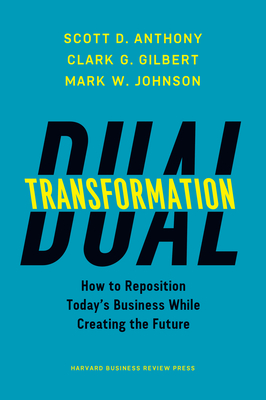 Dual Transformation: How to Reposition Today's Business While Creating the Future By Scott D. Anthony, Clark G. Gilbert, Mark W. Johnson Cover Image