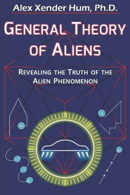 General Theory of Aliens: Revealing the Truth of the Alien Phenomenon By Alex Xender Hum Ph. D. Cover Image