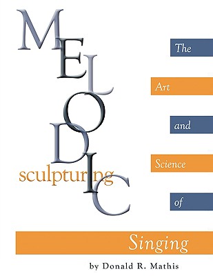 Melodic Sculpturing: The Art and Science of Singing By Donald R. Mathis Cover Image