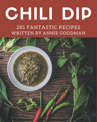 285 Fantastic Chili Dip Recipes: Unlocking Appetizing Recipes in The Best Chili Dip Cookbook! By Annie Goodman Cover Image