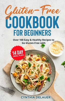 Gluten-Free Cookbook for Beginners - Over 100 Easy & Healthy Recipes to Go Gluten-Free with 14 Day Meal Plan Cover Image