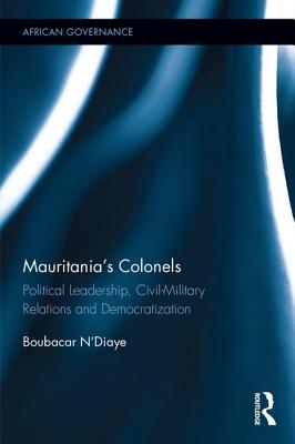 Mauritania's Colonels: Political Leadership, Civil-Military Relations and Democratization (African Governance) By Boubacar N'Diaye Cover Image