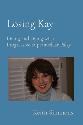 Losing Kay: Living and Dying with Progressive Supranuclear Palsy By Keith B. Simmons Cover Image