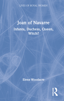Joan of Navarre: Infanta, Duchess, Queen, Witch? (Lives of Royal Women)