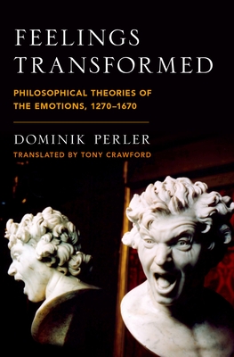 Feelings Transformed: Philosophical Theories of the Emotions, 1270-1670 (Emotions of the Past) By Dominik Perler, Tony Crawford (Translator) Cover Image