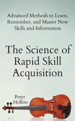 The Science of Rapid Skill Acquisition: Advanced Methods to Learn, Remember, and Master New Skills and Information By Peter Hollins Cover Image