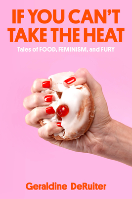 If You Can't Take the Heat: Tales of Food, Feminism, and Fury By Geraldine DeRuiter Cover Image