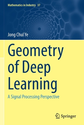 Geometry of Deep Learning: A Signal Processing Perspective (Mathematics in Industry #37) By Jong Chul Ye Cover Image