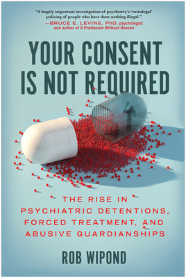 Your Consent Is Not Required: The Rise in Psychiatric Detentions, Forced Treatment, and Abusive Guardianships By Rob Wipond Cover Image