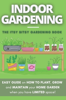 The Itsy Bitsy Gardening Book: How to plant, grow and maintain your own indoor garden when you have NO space! By Cloé Eckart Cover Image