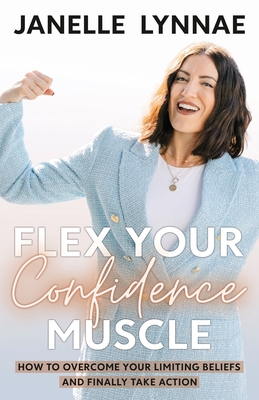 Flex Your Confidence Muscle: How to Overcome Your Limiting Beliefs and Finally Take Action By Janelle Lynnae Cover Image
