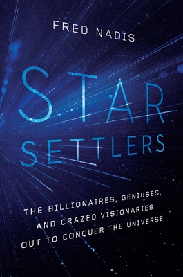 Star Settlers: The Billionaires, Geniuses, and Crazed Visionaries Out to Conquer the Universe