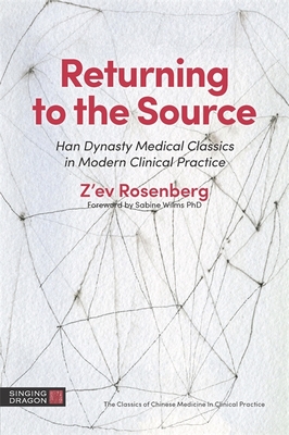 Returning to the Source: Han Dynasty Medical Classics in Modern Clinical Practice (Classics of Chinese Medicine in Clinical Practice)