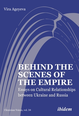 Behind the Scenes of the Empire: Essays on Cultural Relationships Between Ukraine and Russia (Ukrainian Voices #34)