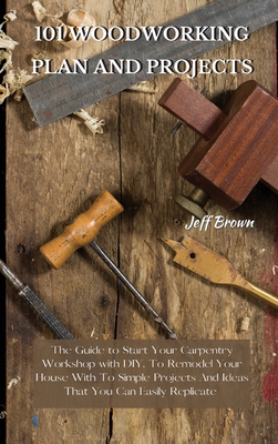 101 Woodworking Plan and Projects: The Guide to Start Your Carpentry Workshop with DIY, To Remodel Your House With To Simple Projects And Ideas That Y By Jeff Brown Cover Image