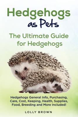 Hedgehogs as Pets: Hedgehogs General Info, Purchasing, Care, Cost, Keeping, Health, Supplies, Food, Breeding and More Included! The Ultim