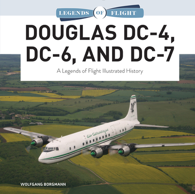 Douglas DC-4, DC-6, and DC-7: A Legends of Flight Illustrated History By Wolfgang Borgmann Cover Image