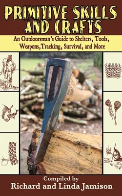 Primitive Skills and Crafts: An Outdoorsman's Guide to Shelters, Tools, Weapons, Tracking, Survival, and More By Linda Jamison (Compiled by), Richard Jamison (Compiled by) Cover Image