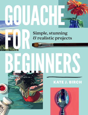 Gouache for Beginners: Simple, Stunning & Realistic Projects By Kate Jarvik Birch Cover Image