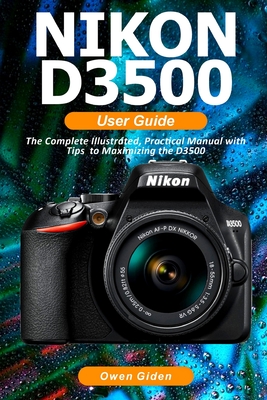 NIKON D3500 User Guide: The Complete Illustrated, Practical Manual with Tips to Maximizing the D3500 Cover Image