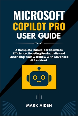 Microsoft Copilot Pro User Guide: A Complete Manual For Seamless Efficiency, Boosting Productivity and Enhancing Your Workflow With Advanced AI Assist Cover Image