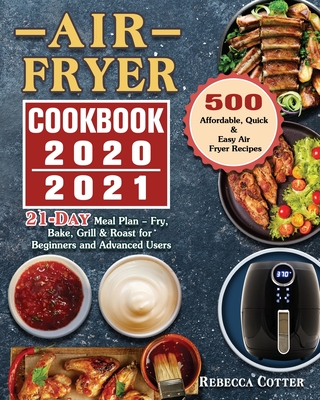 Air Fryer Cookbook 2020-2021: 500 Affordable, Quick & Easy Air Fryer Recipes - 21 Days Meal Plan - Fry, Bake, Grill & Roast for Beginners and Advanc Cover Image