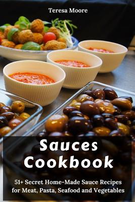 Sauces Cookbook: 51+ Secret Home-Made Sauce Recipes for Meat, Pasta, Seafood and Vegetables By Teresa Moore Cover Image