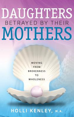 Daughters Betrayed by Their Mothers: Moving from Brokenness to Wholeness By Holli Kenley Cover Image