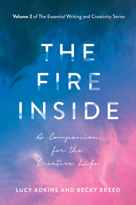 The Fire Inside: A Companion for the Creative Life (The Essential Writing and Creativity Ser #2)