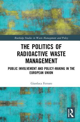The Politics of Radioactive Waste Management: Public Involvement and Policy-Making in the European Union (Routledge Studies in Waste Management and Policy) By Gianluca Ferraro Cover Image