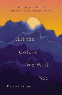 All the Colors We Will See: Reflections on Barriers, Brokenness, and Finding Our Way By Patrice Gopo Cover Image