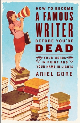 How to Become a Famous Writer Before You're Dead: Your Words in Print and Your Name in Lights Cover Image