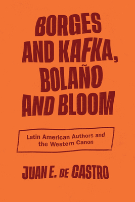 Borges and Kafka, Bolaño and Bloom: Latin American Authors and the Western Canon By Juan E. de Castro Cover Image