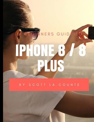 A Beginners Guide to iPhone 8 / 8 Plus: (For iPhone 5, iPhone 5s, and iPhone 5c, iPhone 6, iPhone 6+, iPhone 6s, iPhone 6s Plus, iPhone 7, iPhone 7 Pl By Scott La Counte Cover Image