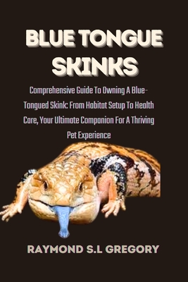 Blue Tongue Skinks: Comprehensive Guide To Owning A Blue-Tongued Skink: From Habitat Setup To Health Care, Your Ultimate Companion For A T Cover Image