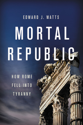 Mortal Republic: How Rome Fell into Tyranny By Edward J. Watts Cover Image