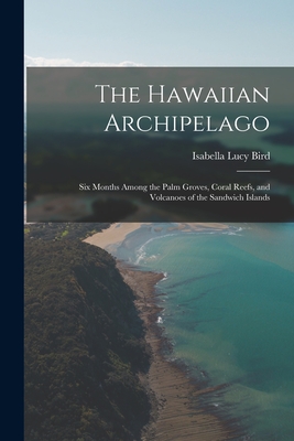 The Hawaiian Archipelago: Six Months Among the Palm Groves, Coral Reefs, and Volcanoes of the Sandwich Islands By Isabella Lucy Bird Cover Image