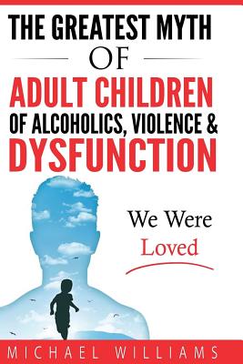 The Greatest Myth Of Adult Children of Alcoholics, Violence, & Dysfunction: We Were Loved Cover Image