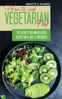 How to Cook Vegetarian Food: The Secrets For 50 Delicious Recipes with Just 5 Ingredients Cover Image